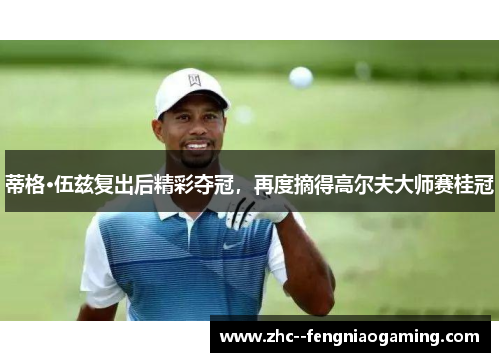 蒂格·伍兹复出后精彩夺冠,再度摘得高尔夫大师赛桂冠 蒂格·伍兹复出后精彩夺冠,再度摘得高尔夫大师赛桂冠