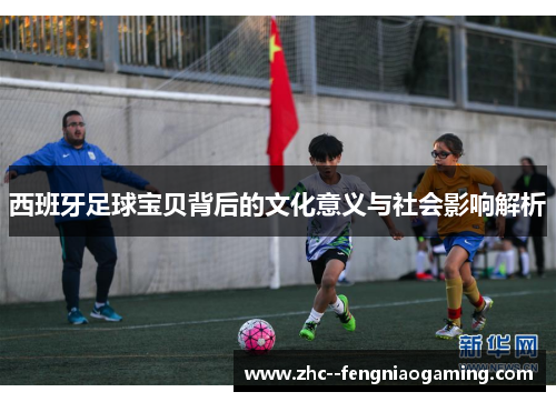 西班牙足球宝贝背后的文化意义与社会影响解析 西班牙足球宝贝背后的文化意义与社会影响解析