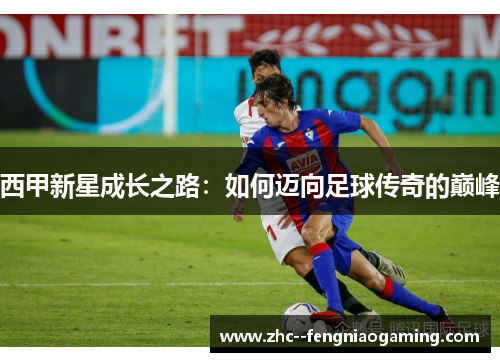 西甲新星成长之路:如何迈向足球传奇的巅峰 西甲新星成长之路:如何迈向足球传奇的巅峰