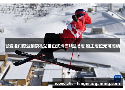 谷爱凌再度登顶崇礼站自由式滑雪U型场地 霸主地位无可撼动