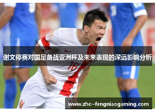 谢文停赛对国足备战亚洲杯及未来表现的深远影响分析 谢文停赛对国足备战亚洲杯及未来表现的深远影响分析