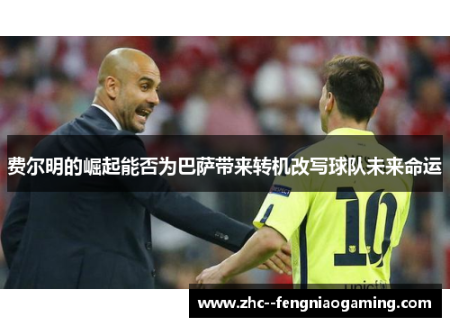 费尔明的崛起能否为巴萨带来转机改写球队未来命运 费尔明的崛起能否为巴萨带来转机改写球队未来命运