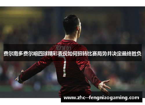 费尔南多费尔明四球精彩表现如何扭转比赛局势并决定最终胜负 费尔南多费尔明四球精彩表现如何扭转比赛局势并决定最终胜负