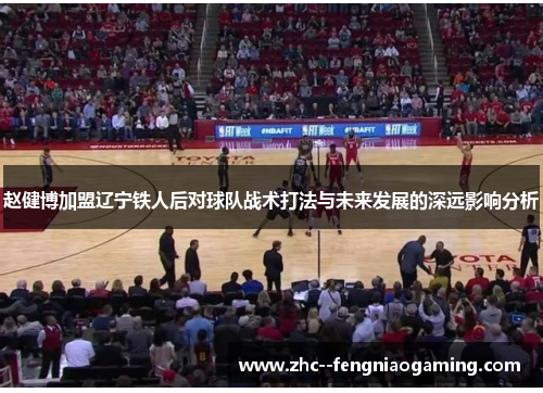 赵健博加盟辽宁铁人后对球队战术打法与未来发展的深远影响分析