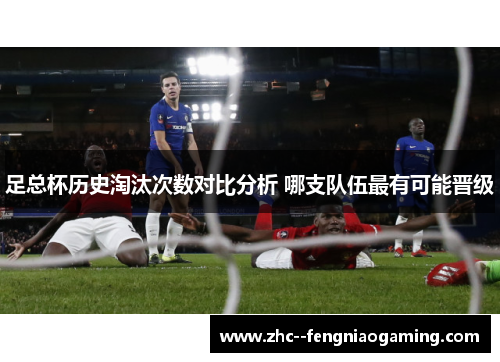 足总杯历史淘汰次数对比分析 哪支队伍最有可能晋级 足总杯历史淘汰次数对比分析 哪支队伍最有可能晋级