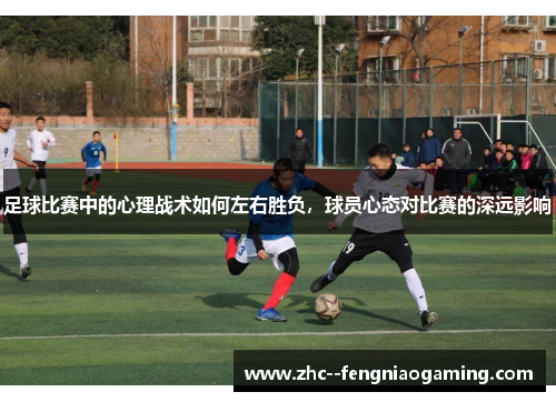 足球比赛中的心理战术如何左右胜负,球员心态对比赛的深远影响 足球比赛中的心理战术如何左右胜负,球员心态对比赛的深远影响