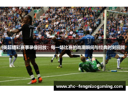 英超精彩赛事录像回放:每一场比赛的高潮瞬间与经典时刻回顾 英超精彩赛事录像回放:每一场比赛的高潮瞬间与经典时刻回顾