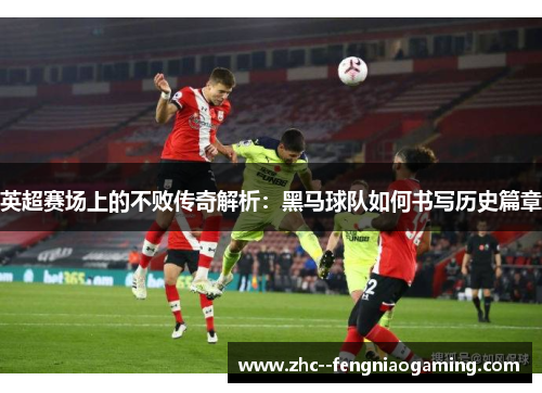 英超赛场上的不败传奇解析:黑马球队如何书写历史篇章 英超赛场上的不败传奇解析:黑马球队如何书写历史篇章