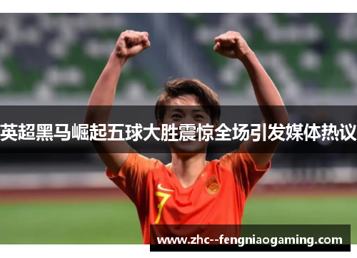 英超黑马崛起五球大胜震惊全场引发媒体热议 英超黑马崛起五球大胜震惊全场引发媒体热议