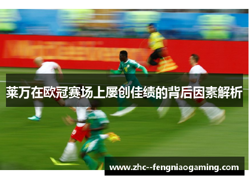 莱万在欧冠赛场上屡创佳绩的背后因素解析 莱万在欧冠赛场上屡创佳绩的背后因素解析