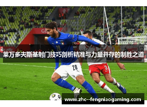 莱万多夫斯基射门技巧剖析精准与力量并存的制胜之道