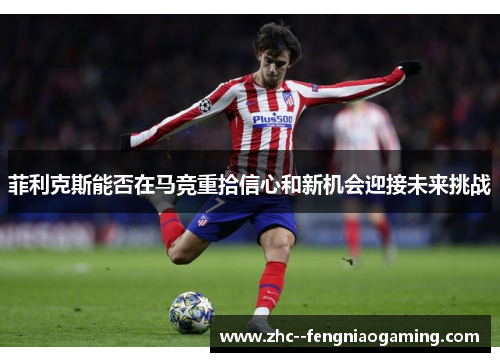 菲利克斯能否在马竞重拾信心和新机会迎接未来挑战