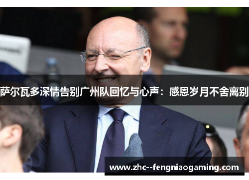 萨尔瓦多深情告别广州队回忆与心声：感恩岁月不舍离别