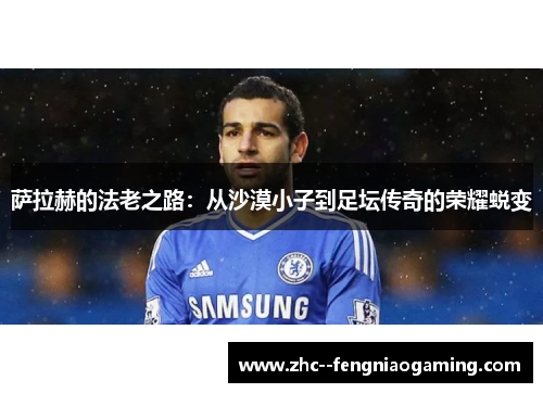 萨拉赫的法老之路:从沙漠小子到足坛传奇的荣耀蜕变 萨拉赫的法老之路:从沙漠小子到足坛传奇的荣耀蜕变