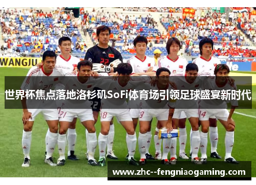 世界杯焦点落地洛杉矶SoFi体育场引领足球盛宴新时代 世界杯焦点落地洛杉矶SoFi体育场引领足球盛宴新时代