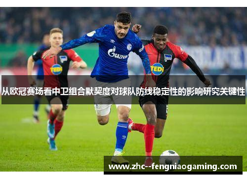 从欧冠赛场看中卫组合默契度对球队防线稳定性的影响研究关键性