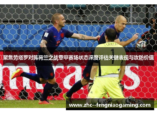 聚焦劳塔罗对阵荷兰之战意甲赛场状态深度评估关键表现与攻防价值