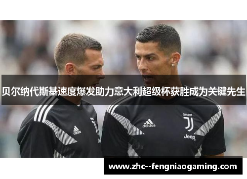 贝尔纳代斯基速度爆发助力意大利超级杯获胜成为关键先生