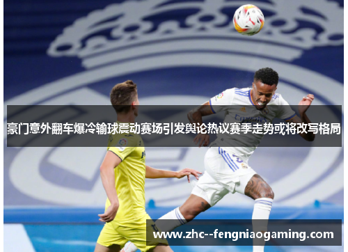 豪门意外翻车爆冷输球震动赛场引发舆论热议赛季走势或将改写格局