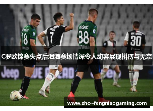 C罗欧锦赛失点后泪洒赛场情深令人动容展现拼搏与无奈