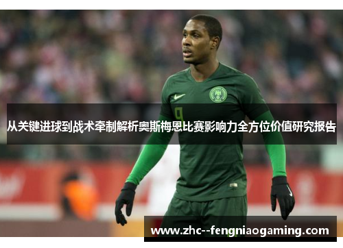 从关键进球到战术牵制解析奥斯梅恩比赛影响力全方位价值研究报告