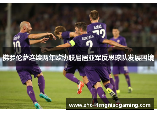 佛罗伦萨连续两年欧协联屈居亚军反思球队发展困境