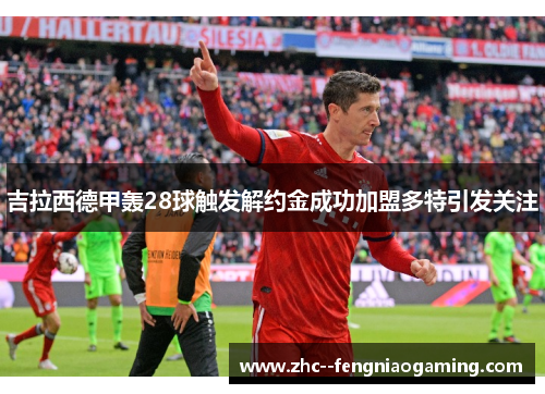 吉拉西德甲轰28球触发解约金成功加盟多特引发关注