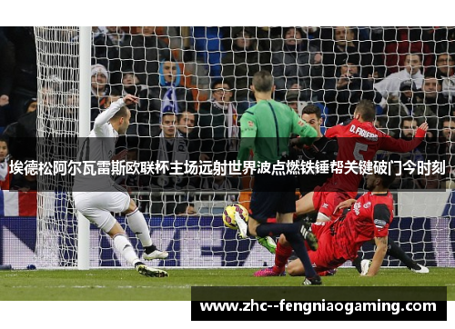 埃德松阿尔瓦雷斯欧联杯主场远射世界波点燃铁锤帮关键破门今时刻