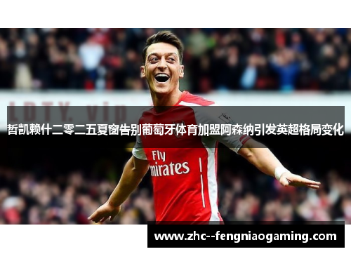 哲凯赖什二零二五夏窗告别葡萄牙体育加盟阿森纳引发英超格局变化