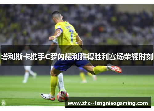 塔利斯卡携手C罗闪耀利雅得胜利赛场荣耀时刻