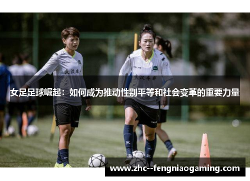 女足足球崛起：如何成为推动性别平等和社会变革的重要力量