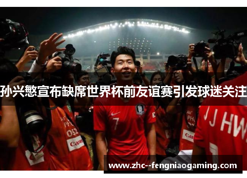 孙兴慜宣布缺席世界杯前友谊赛引发球迷关注