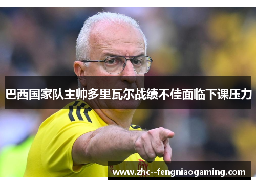 巴西国家队主帅多里瓦尔战绩不佳面临下课压力