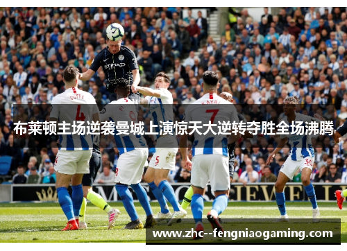 布莱顿主场逆袭曼城上演惊天大逆转夺胜全场沸腾