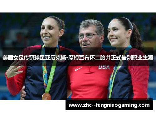 美国女足传奇球星亚历克斯·摩根宣布怀二胎并正式告别职业生涯