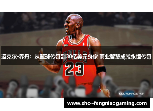 迈克尔·乔丹：从篮球传奇到30亿美元身家 商业智慧成就永恒传奇
