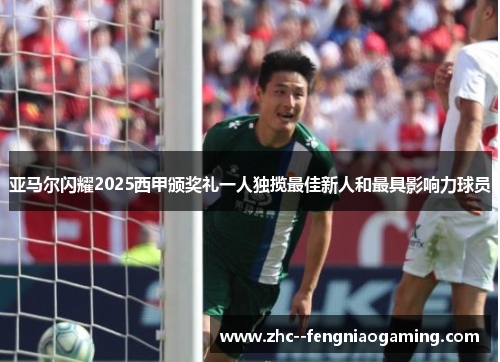 亚马尔闪耀2025西甲颁奖礼一人独揽最佳新人和最具影响力球员