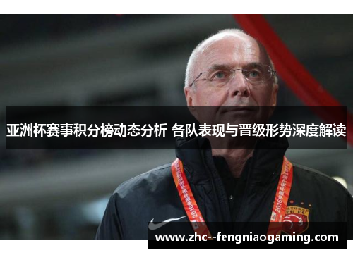 亚洲杯赛事积分榜动态分析 各队表现与晋级形势深度解读