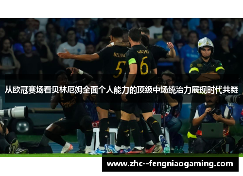 从欧冠赛场看贝林厄姆全面个人能力的顶级中场统治力展现时代共舞