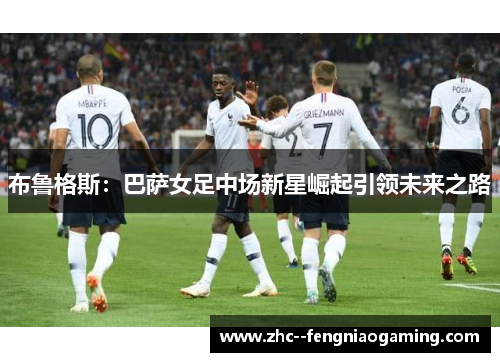 布鲁格斯：巴萨女足中场新星崛起引领未来之路