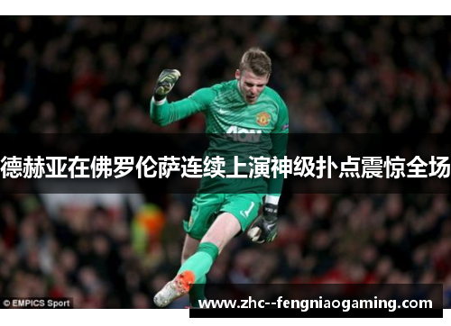 德赫亚在佛罗伦萨连续上演神级扑点震惊全场