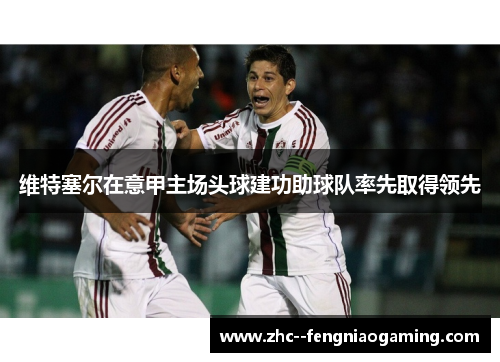 维特塞尔在意甲主场头球建功助球队率先取得领先 维特塞尔在意甲主场头球建功助球队率先取得领先