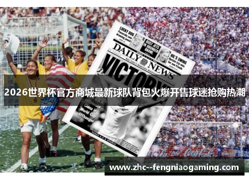 2026世界杯官方商城最新球队背包火爆开售球迷抢购热潮 2026世界杯官方商城最新球队背包火爆开售球迷抢购热潮